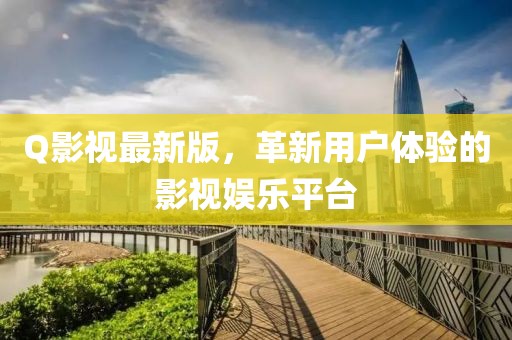 Q影视最新版，革新用户体验的影视娱乐平台