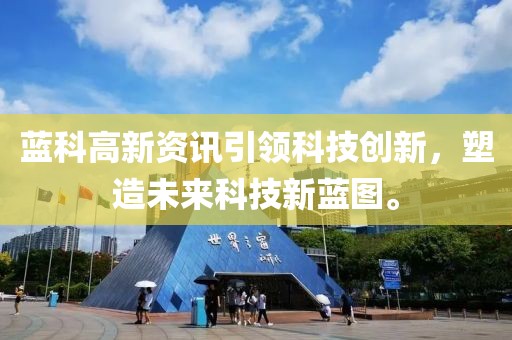 蓝科高新资讯引领科技创新，塑造未来科技新蓝图。