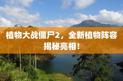 植物大战僵尸2，全新植物阵容揭秘亮相！