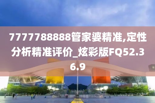 7777788888管家婆精准,定性分析精准评价_炫彩版FQ52.36.9