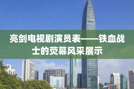 亮剑电视剧演员表——铁血战士的荧幕风采展示