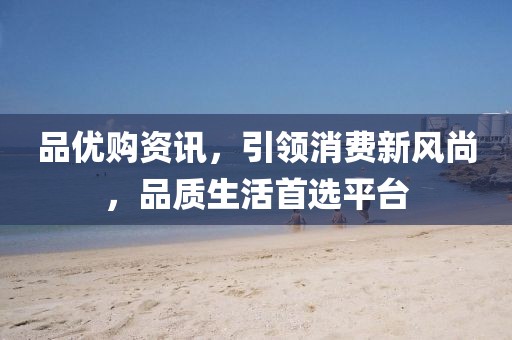 品优购资讯，引领消费新风尚，品质生活首选平台
