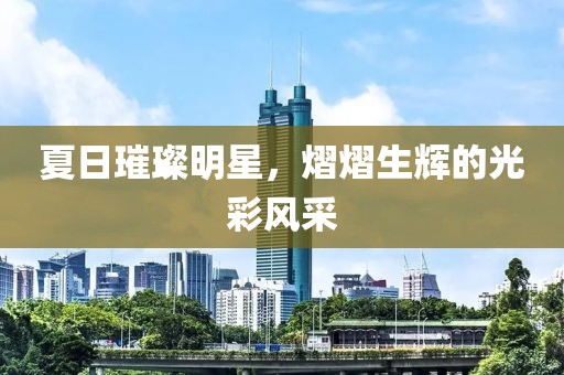 夏日璀璨明星，熠熠生辉的光彩风采
