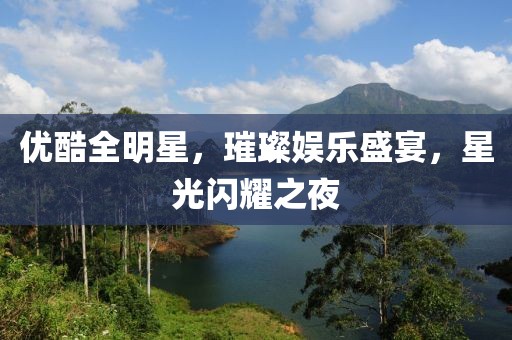 优酷全明星，璀璨娱乐盛宴，星光闪耀之夜