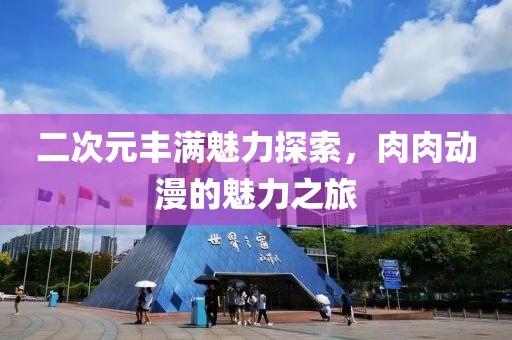 二次元丰满魅力探索，肉肉动漫的魅力之旅