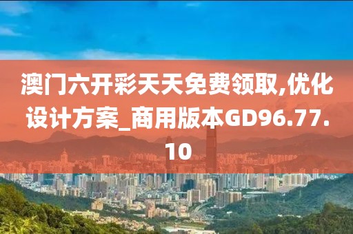 澳门六开彩天天免费领取,优化设计方案_商用版本GD96.77.10