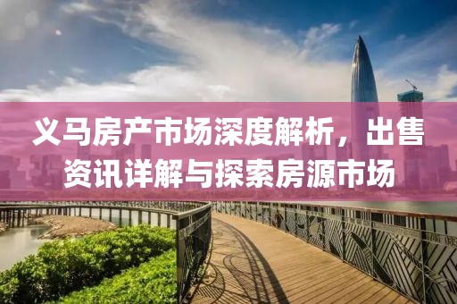 义马房产市场深度解析，出售资讯详解与探索房源市场
