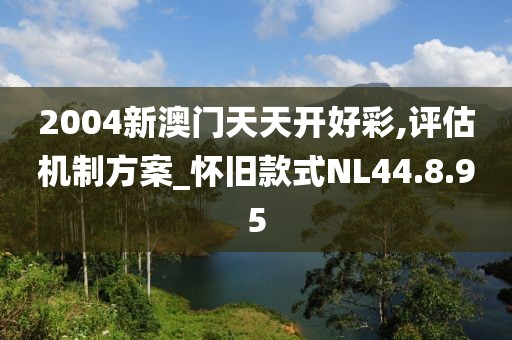 2004新澳门天天开好彩,评估机制方案_怀旧款式NL44.8.95