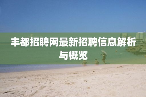 丰都招聘网最新招聘信息解析与概览