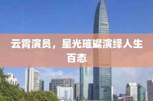 云霄演员，星光璀璨演绎人生百态