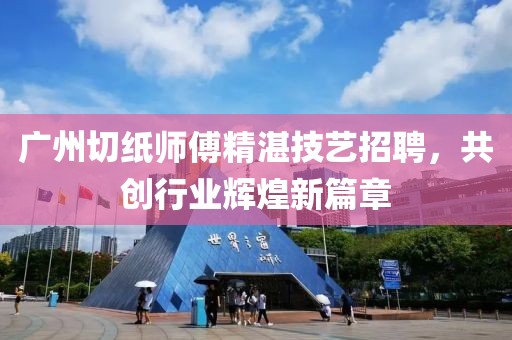 广州切纸师傅精湛技艺招聘，共创行业辉煌新篇章