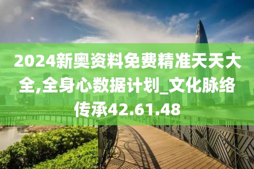 2024新奥资料免费精准天天大全,全身心数据计划_文化脉络传承42.61.48