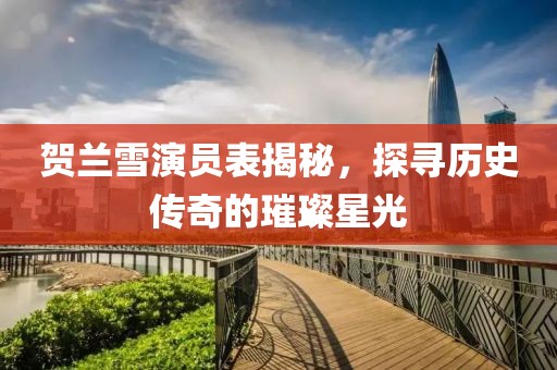 贺兰雪演员表揭秘，探寻历史传奇的璀璨星光