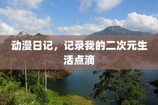 动漫日记，记录我的二次元生活点滴