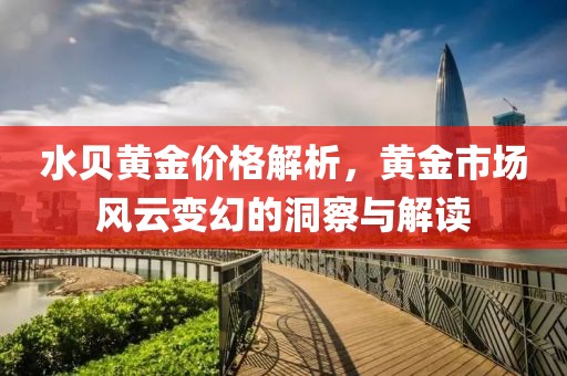 水贝黄金价格解析，黄金市场风云变幻的洞察与解读