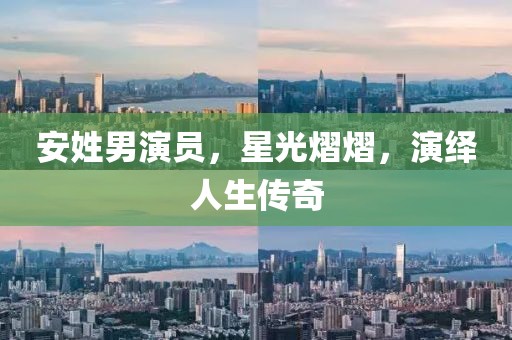 安姓男演员，星光熠熠，演绎人生传奇