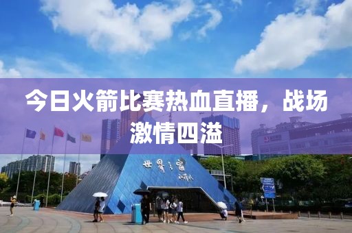 今日火箭比赛热血直播，战场激情四溢