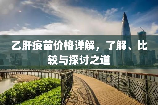 乙肝疫苗价格详解，了解、比较与探讨之道