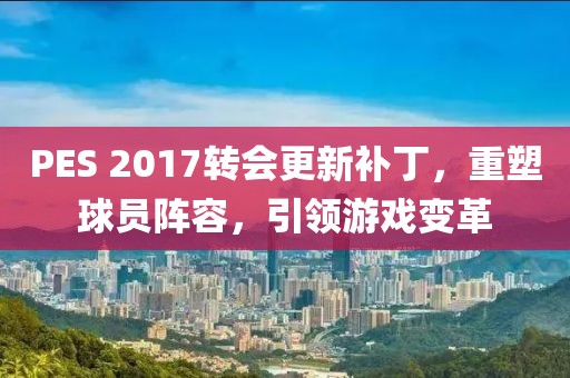 PES 2017转会更新补丁，重塑球员阵容，引领游戏变革