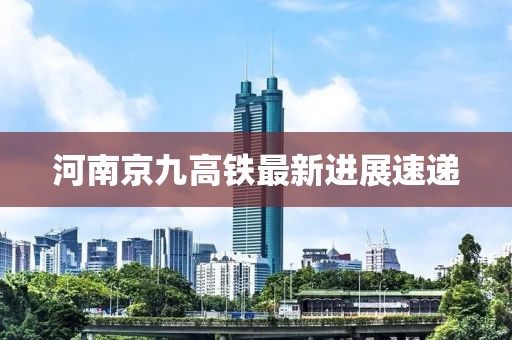 河南京九高铁最新进展速递