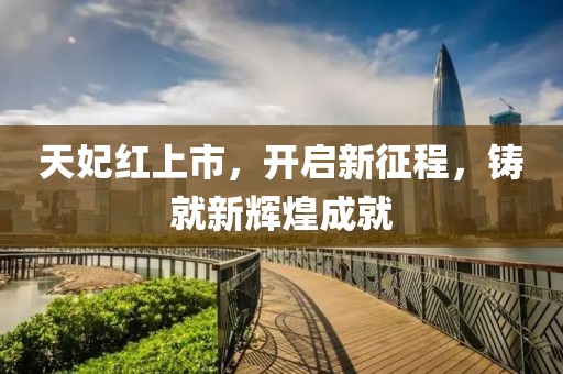 天妃红上市，开启新征程，铸就新辉煌成就