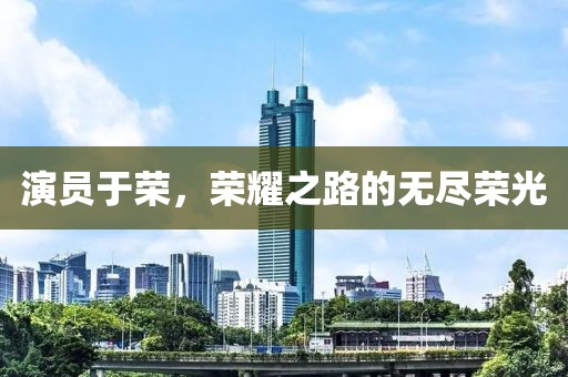 演员于荣，荣耀之路的无尽荣光