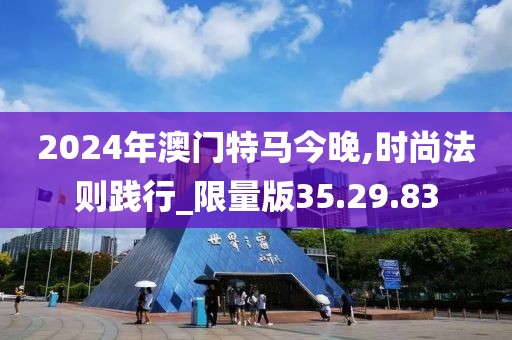 2024年澳门特马今晚,时尚法则践行_限量版35.29.83