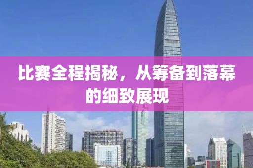 比赛全程揭秘，从筹备到落幕的细致展现