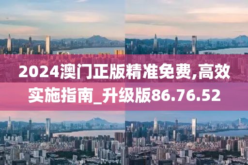 2024澳门正版精准免费,高效实施指南_升级版86.76.52