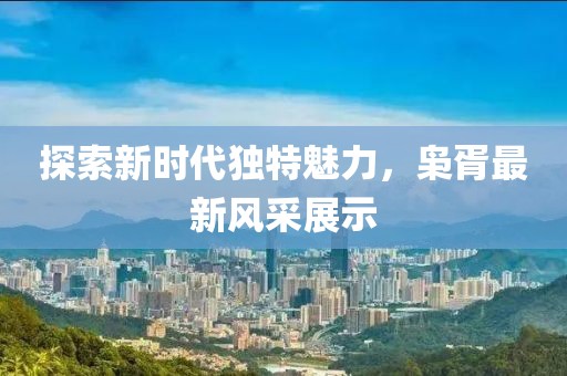 探索新时代独特魅力，枭胥最新风采展示