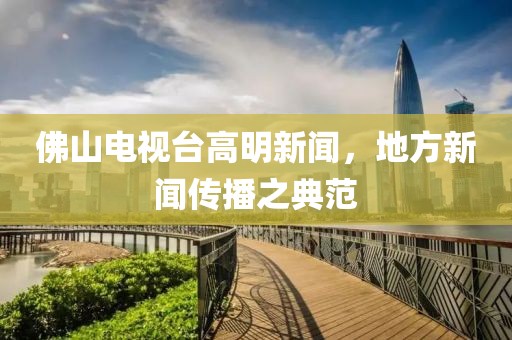 佛山电视台高明新闻，地方新闻传播之典范