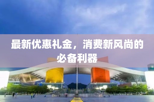 最新优惠礼金，消费新风尚的必备利器