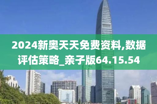 2024新奥天天免费资料,数据评估策略_亲子版64.15.54