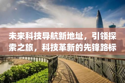 未来科技导航新地址，引领探索之旅，科技革新的先锋路标