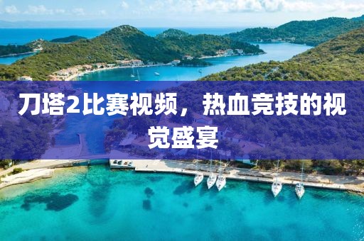 刀塔2比赛视频，热血竞技的视觉盛宴