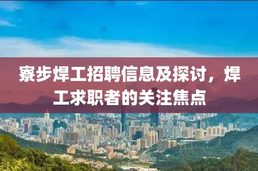 寮步焊工招聘信息及探讨，焊工求职者的关注焦点
