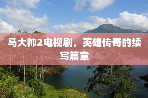 马大帅2电视剧，英雄传奇的续写篇章