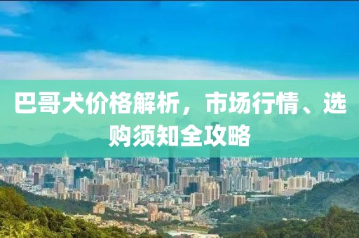 巴哥犬价格解析，市场行情、选购须知全攻略