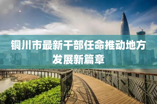 铜川市最新干部任命推动地方发展新篇章