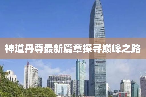 神道丹尊最新篇章探寻巅峰之路