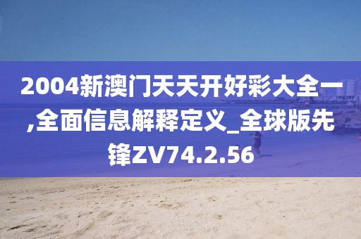 2004新澳门天天开好彩大全一,全面信息解释定义_全球版先锋ZV74.2.56