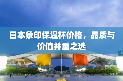 日本象印保温杯价格，品质与价值并重之选