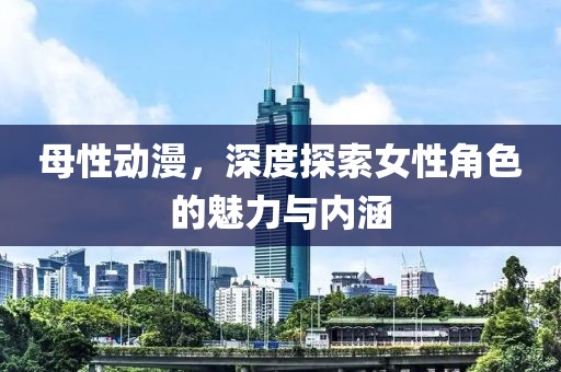 母性动漫，深度探索女性角色的魅力与内涵