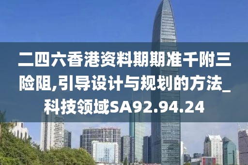 二四六香港资料期期准千附三险阻,引导设计与规划的方法_科技领域SA92.94.24