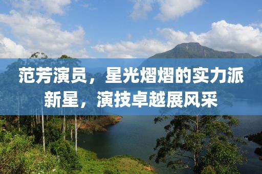 范芳演员，星光熠熠的实力派新星，演技卓越展风采