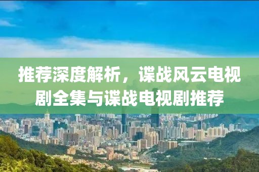 推荐深度解析，谍战风云电视剧全集与谍战电视剧推荐