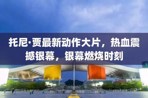 托尼·贾最新动作大片，热血震撼银幕，银幕燃烧时刻