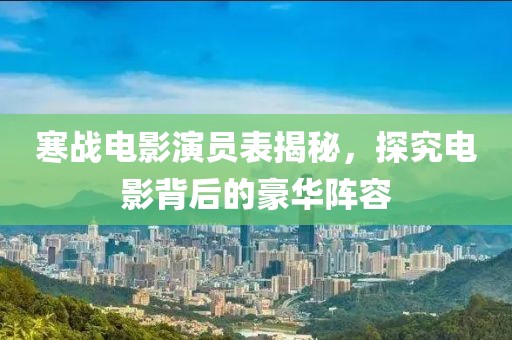 寒战电影演员表揭秘，探究电影背后的豪华阵容