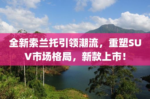 全新索兰托引领潮流，重塑SUV市场格局，新款上市！