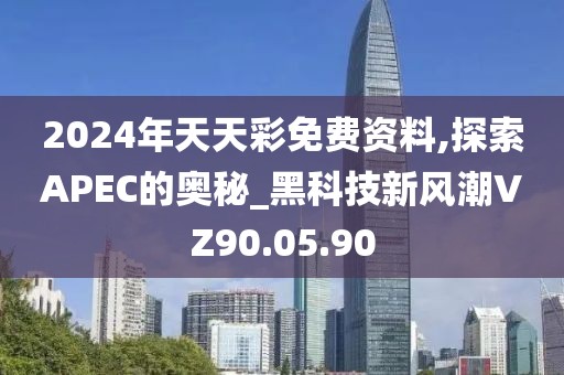 2024年天天彩免费资料,探索APEC的奥秘_黑科技新风潮VZ90.05.90